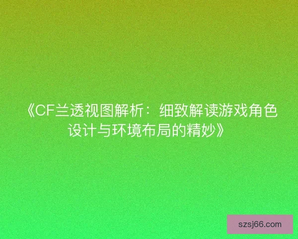 《CF兰透视图解析：细致解读游戏角色设计与环境布局的精妙》