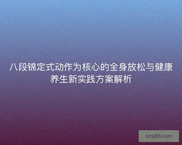 八段锦定式动作为核心的全身放松与健康养生新实践方案解析 八段锦定式动作为核心的全身放松与健康养生新实践方案解析