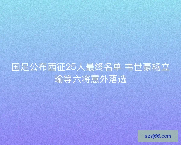 国足公布西征25人最终名单 韦世豪杨立瑜等六将意外落选 国足公布西征25人最终名单 韦世豪杨立瑜等六将意外落选