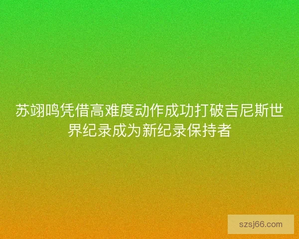 苏翊鸣凭借高难度动作成功打破吉尼斯世界纪录成为新纪录保持者