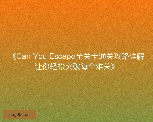 《Can You Escape全关卡通关攻略详解让你轻松突破每个难关》
