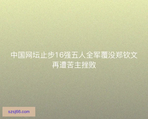 中国网坛止步16强五人全军覆没郑钦文再遭苦主挫败