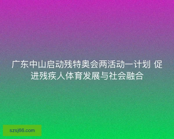 广东中山启动残特奥会两活动一计划 促进残疾人体育发展与社会融合