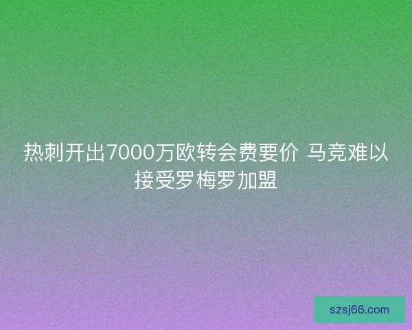热刺开出7000万欧转会费要价 马竞难以接受罗梅罗加盟