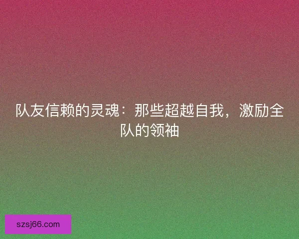队友信赖的灵魂：那些超越自我，激励全队的领袖