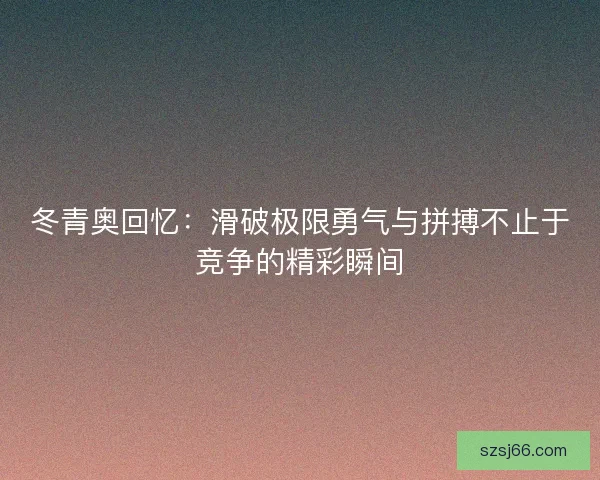 冬青奥回忆:滑破极限勇气与拼搏不止于竞争的精彩瞬间 冬青奥回忆:滑破极限勇气与拼搏不止于竞争的精彩瞬间