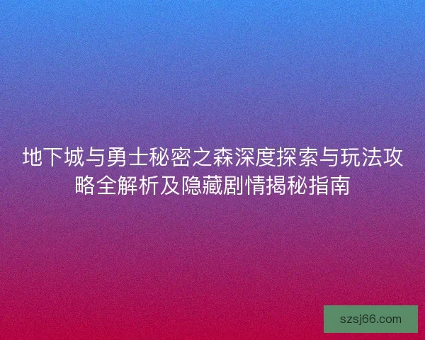 地下城与勇士秘密之森深度探索与玩法攻略全解析及隐藏剧情揭秘指南 地下城与勇士秘密之森深度探索与玩法攻略全解析及隐藏剧情揭秘指南